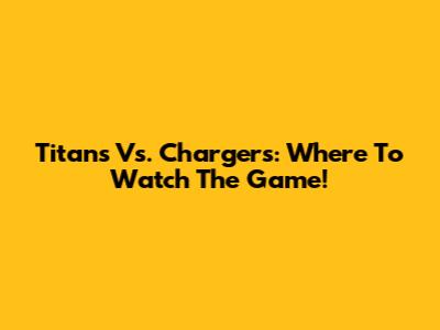 Titans Vs. Chargers: Where To Watch The Game!