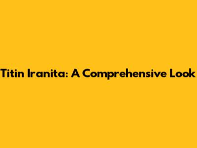 Titin Iranita: A Comprehensive Look