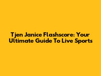 Tjen Janice Flashscore: Your Ultimate Guide To Live Sports
