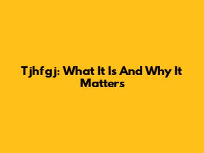 Tjhfgj: What It Is And Why It Matters
