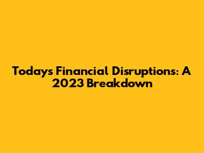 Today's Financial Disruptions: A 2023 Breakdown