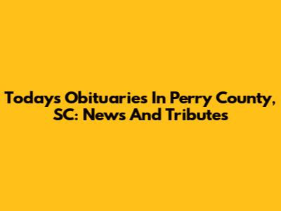 Today's Obituaries In Perry County, SC: News And Tributes