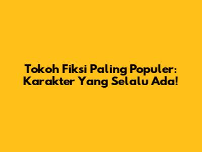 Tokoh Fiksi Paling Populer: Karakter Yang Selalu Ada!