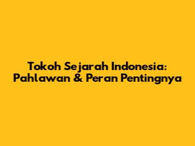 Tokoh Sejarah Indonesia: Pahlawan & Peran Pentingnya