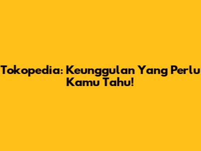 Tokopedia: Keunggulan Yang Perlu Kamu Tahu!