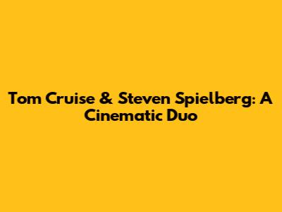 Tom Cruise & Steven Spielberg: A Cinematic Duo