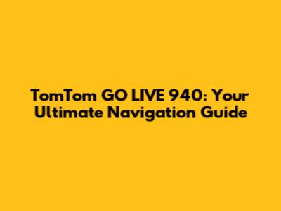 TomTom GO LIVE 940: Your Ultimate Navigation Guide