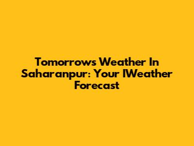 Tomorrow's Weather In Saharanpur: Your IWeather Forecast