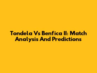 Tondela Vs Benfica II: Match Analysis And Predictions