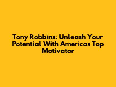 Tony Robbins: Unleash Your Potential With America's Top Motivator
