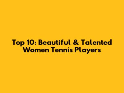 Top 10: Beautiful & Talented Women Tennis Players