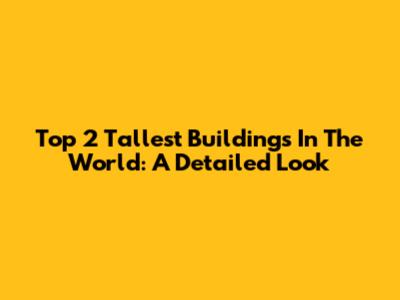 Top 2 Tallest Buildings In The World: A Detailed Look