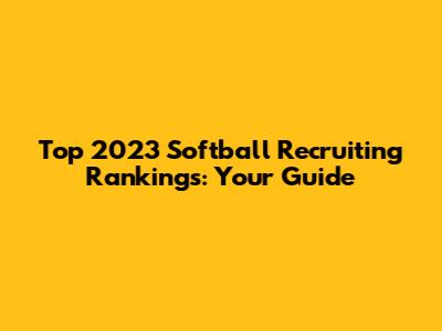 Top 2023 Softball Recruiting Rankings: Your Guide