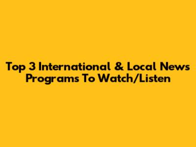 Top 3 International & Local News Programs To Watch/Listen