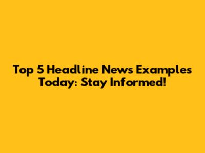 Top 5 Headline News Examples Today: Stay Informed!