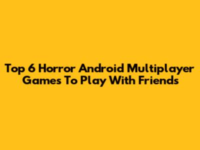 Top 6 Horror Android Multiplayer Games To Play With Friends
