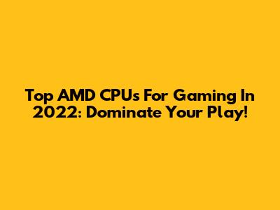 Top AMD CPUs For Gaming In 2022: Dominate Your Play!