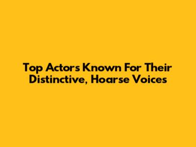 Top Actors Known For Their Distinctive, Hoarse Voices
