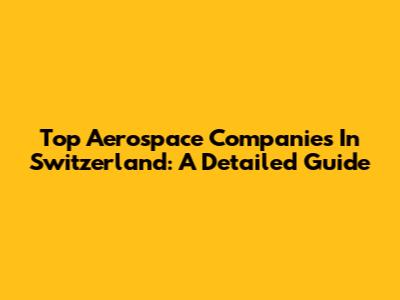 Top Aerospace Companies In Switzerland: A Detailed Guide