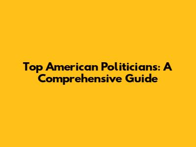Top American Politicians: A Comprehensive Guide