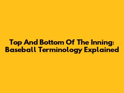 Top And Bottom Of The Inning: Baseball Terminology Explained
