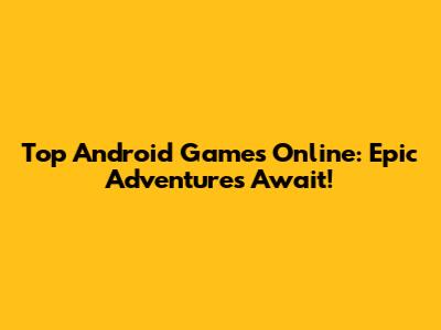 Top Android Games Online: Epic Adventures Await!