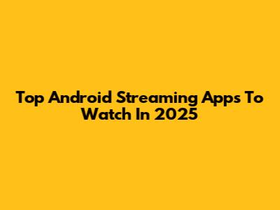 Top Android Streaming Apps To Watch In 2025
