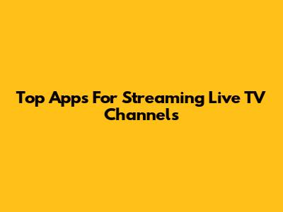 Top Apps For Streaming Live TV Channels