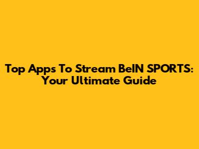 Top Apps To Stream BeIN SPORTS: Your Ultimate Guide