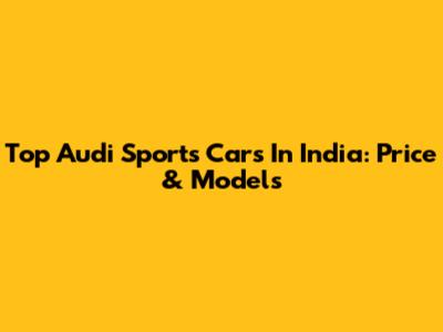 Top Audi Sports Cars In India: Price & Models