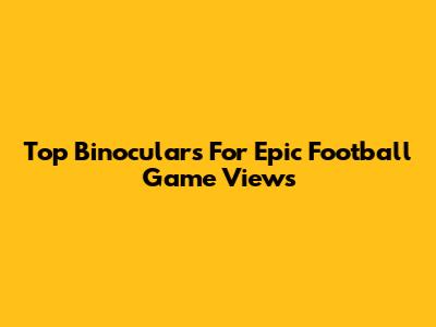 Top Binoculars For Epic Football Game Views