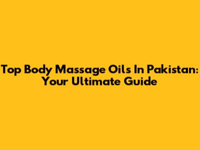 Top Body Massage Oils In Pakistan: Your Ultimate Guide