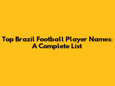 Top Brazil Football Player Names: A Complete List