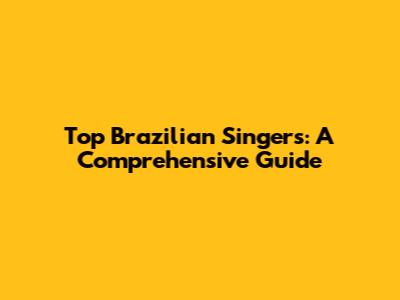 Top Brazilian Singers: A Comprehensive Guide