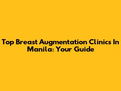 Top Breast Augmentation Clinics In Manila: Your Guide