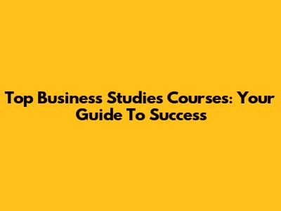 Top Business Studies Courses: Your Guide To Success