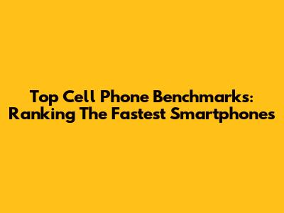 Top Cell Phone Benchmarks: Ranking The Fastest Smartphones