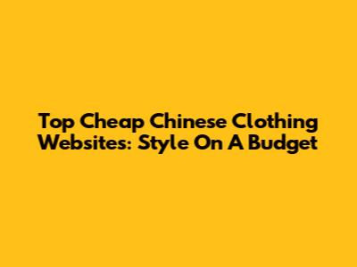 Top Cheap Chinese Clothing Websites: Style On A Budget