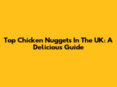 Top Chicken Nuggets In The UK: A Delicious Guide