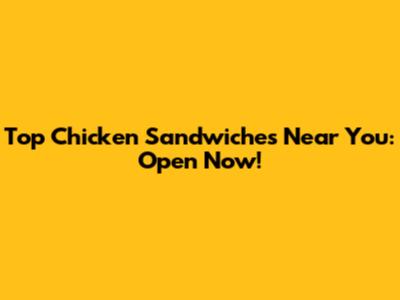 Top Chicken Sandwiches Near You: Open Now!