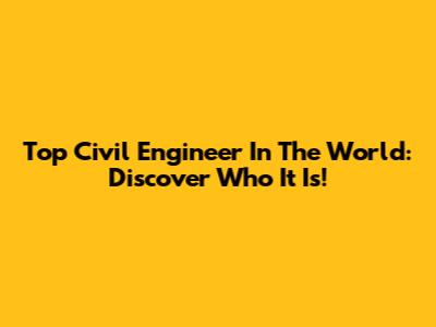 Top Civil Engineer In The World: Discover Who It Is!