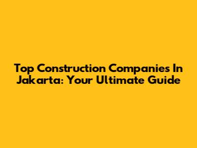 Top Construction Companies In Jakarta: Your Ultimate Guide