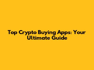 Top Crypto Buying Apps: Your Ultimate Guide