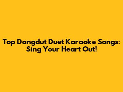 Top Dangdut Duet Karaoke Songs: Sing Your Heart Out!