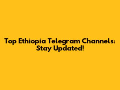 Top Ethiopia Telegram Channels: Stay Updated!
