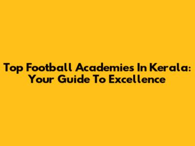 Top Football Academies In Kerala: Your Guide To Excellence