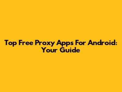 Top Free Proxy Apps For Android: Your Guide