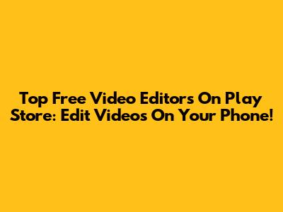 Top Free Video Editors On Play Store: Edit Videos On Your Phone!