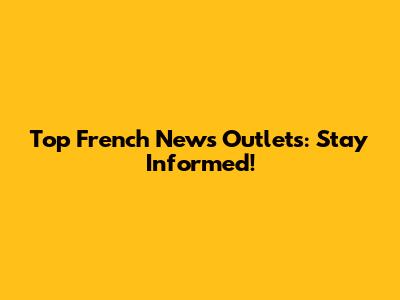 Top French News Outlets: Stay Informed!