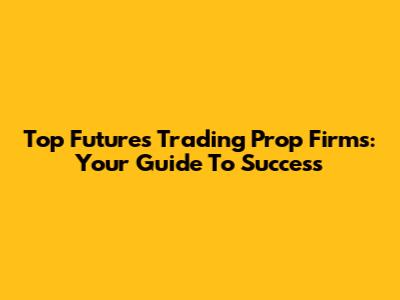 Top Futures Trading Prop Firms: Your Guide To Success